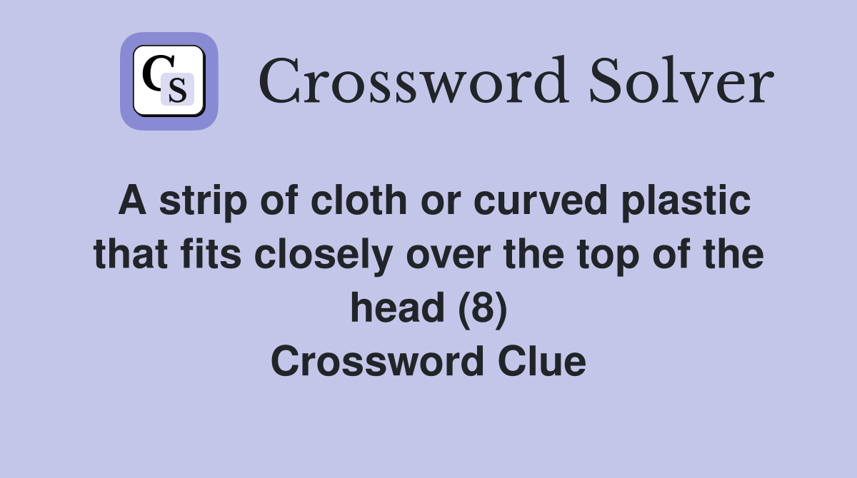 A strip of cloth or curved plastic that fits closely over the top of the head (8) Crossword